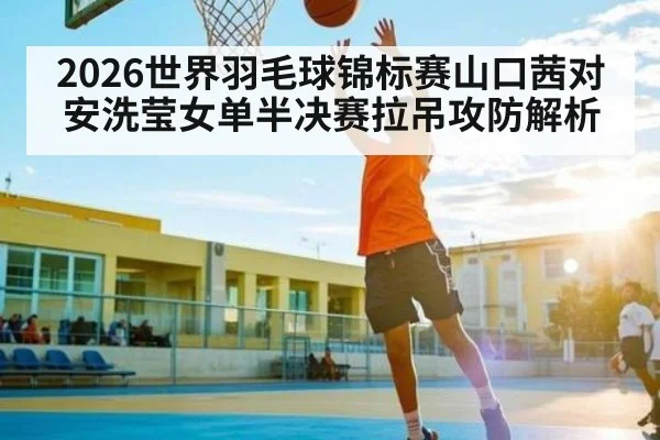 2026世界羽毛球锦标赛山口茜对安洗莹女单半决赛拉吊攻防解析